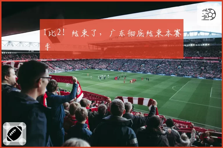 1比2！结束了，广东彻底结束本赛季