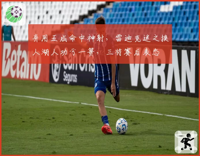 弃用五成命中神射，雷迪克迷之换人湖人功亏一篑，三将赛后表态