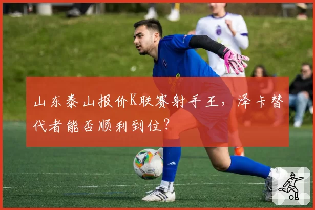 山东泰山报价K联赛射手王，泽卡替代者能否顺利到位？