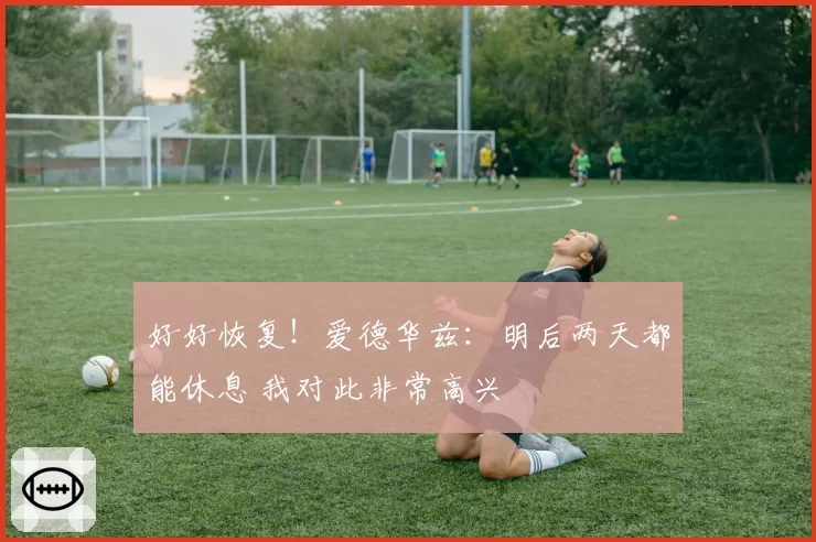 好好恢复！爱德华兹：明后两天都能休息 我对此非常高兴