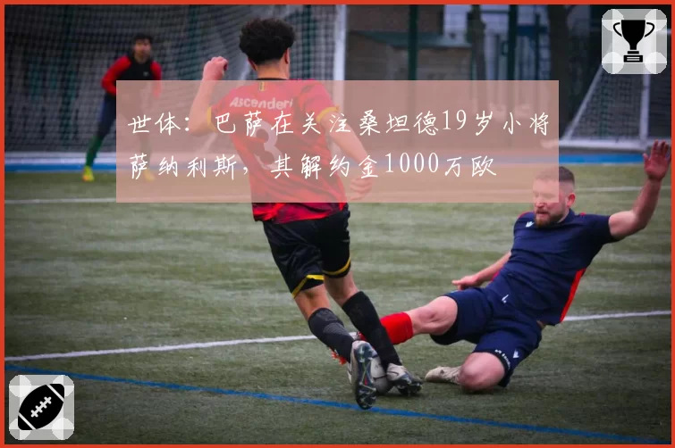 世体：巴萨在关注桑坦德19岁小将萨纳利斯，其解约金1000万欧