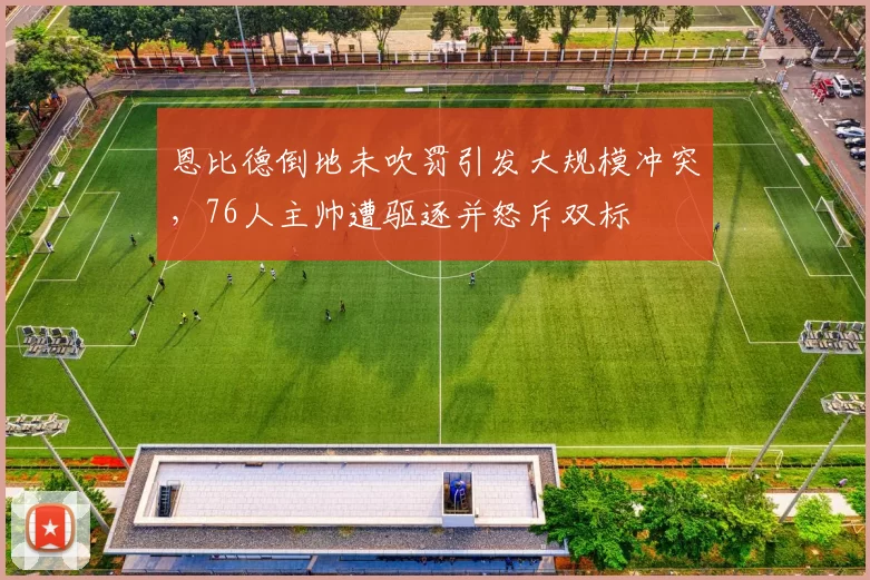 恩比德倒地未吹罚引发大规模冲突，76人主帅遭驱逐并怒斥双标