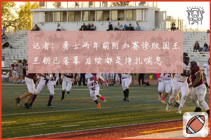 记者：勇士两年前附加赛惨败国王王朝已落幕 后续都是挣扎喘息