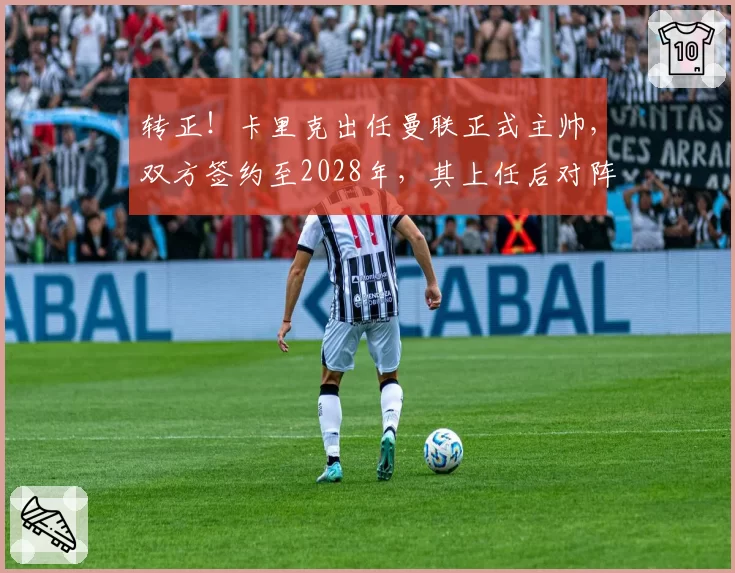 转正！卡里克出任曼联正式主帅，双方签约至2028年，其上任后对阵BIG6全胜，执教16场联赛取得11胜，成功获得下赛季欧冠资格