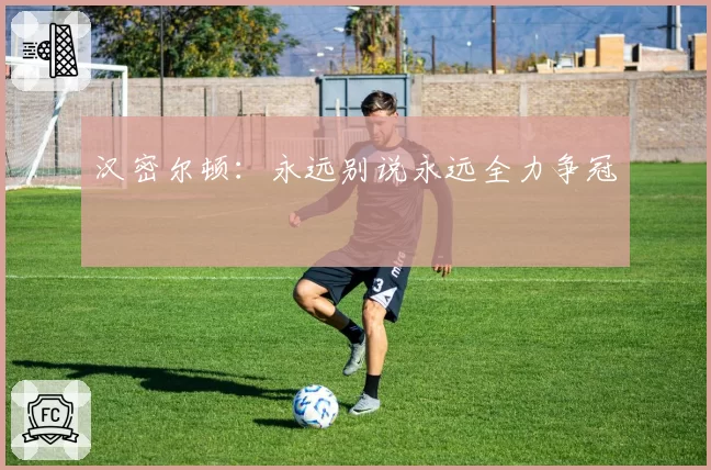 汉密尔顿：永远别说永远全力争冠