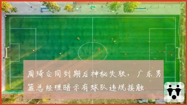 周琦合同到期后神秘失联，广东男篮总经理暗示有球队违规接触