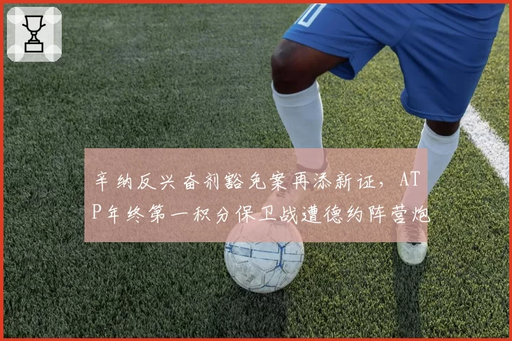 辛纳反兴奋剂豁免案再添新证，ATP年终第一积分保卫战遭德约阵营炮轰