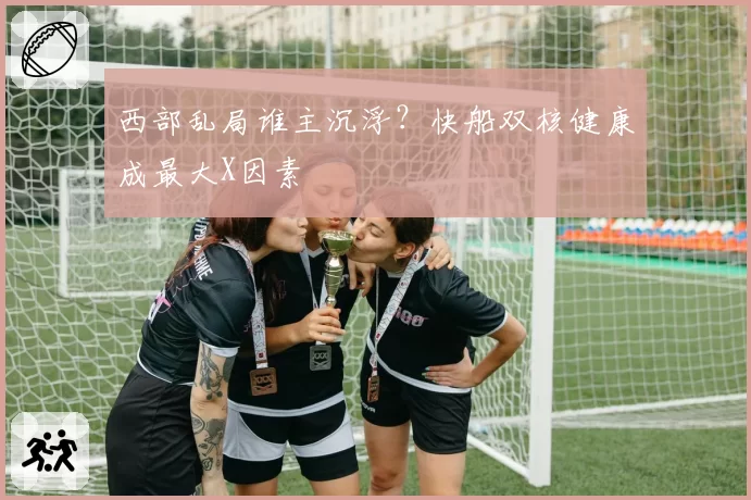 西部乱局谁主沉浮？快船双核健康成最大X因素