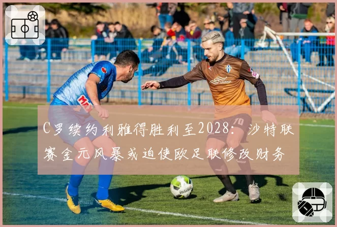 C罗续约利雅得胜利至2028：沙特联赛金元风暴或迫使欧足联修改财务规则