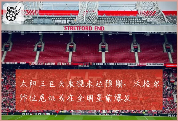太阳三巨头表现未达预期，沃格尔帅位危机或在全明星前爆发