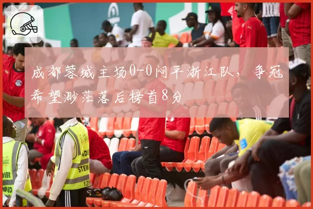 成都蓉城主场0-0闷平浙江队，争冠希望渺茫落后榜首8分