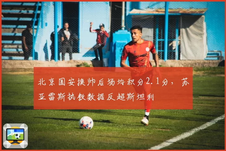 北京国安换帅后场均积分2.1分，苏亚雷斯执教数据反超斯坦利